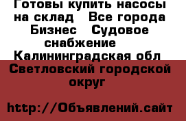 Готовы купить насосы на склад - Все города Бизнес » Судовое снабжение   . Калининградская обл.,Светловский городской округ 